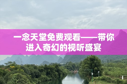 一念天堂免费观看——带你进入奇幻的视听盛宴