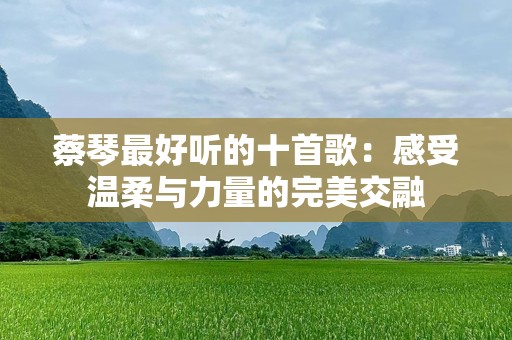 蔡琴最好听的十首歌：感受温柔与力量的完美交融