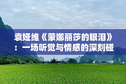 袁娅维《蒙娜丽莎的眼泪》：一场听觉与情感的深刻碰撞