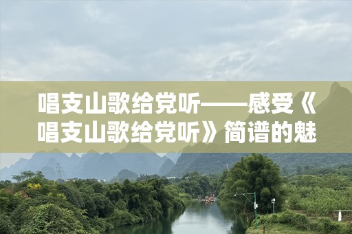 唱支山歌给党听——感受《唱支山歌给党听》简谱的魅力与情感