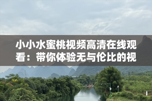 小小水蜜桃视频***观看：带你体验无与伦比的视听盛宴！