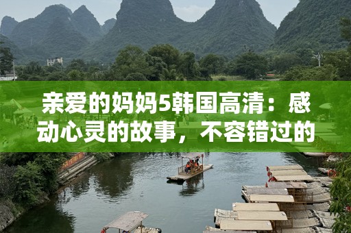 亲爱的妈妈5韩国高清：感动心灵的故事，不容错过的感人之作