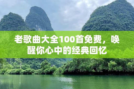 老歌曲大全100首免费，唤醒你心中的经典回忆
