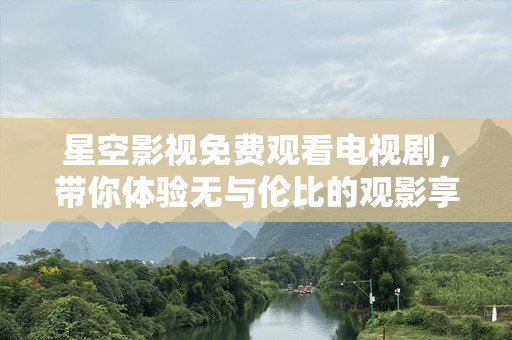 星空影视免费观看电视剧，带你体验无与伦比的观影享受