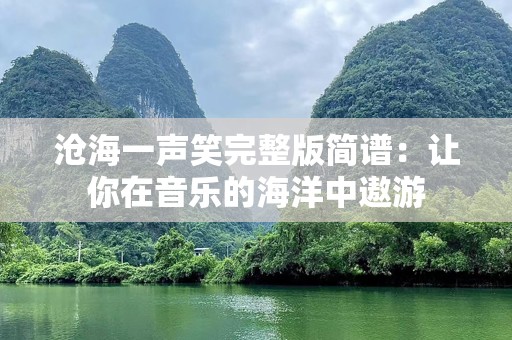 沧海一声笑完整版简谱：让你在音乐的海洋中遨游