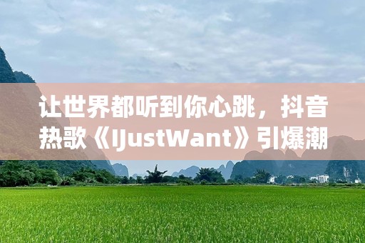 让世界都听到你心跳，抖音热歌《IJustWant》引爆潮流！
