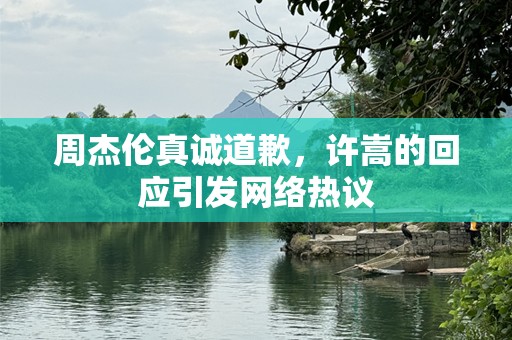 周杰伦真诚道歉，许嵩的回应引发网络热议