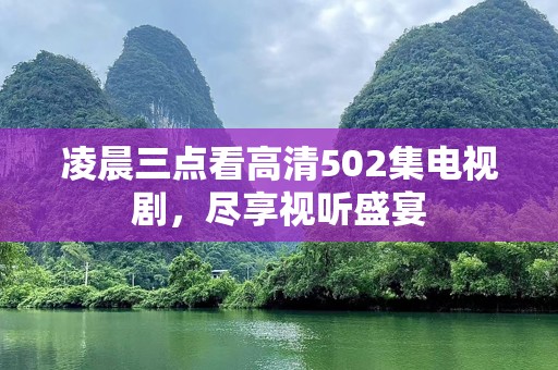 凌晨三点看高清502集电视剧，尽享视听盛宴