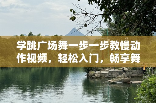 学跳广场舞一步一步教慢动作视频，轻松入门，畅享舞动人生