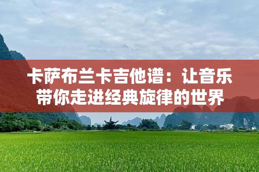 卡萨布兰卡吉他谱：让音乐带你走进经典旋律的世界