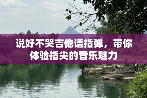 说好不哭吉他谱指弹,带你体验指尖的音乐魅力 说好不哭吉他谱指弹,带你体验指尖的音乐魅力