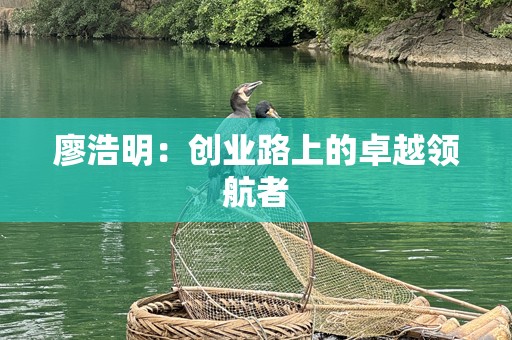 廖浩明：创业路上的卓越领航者