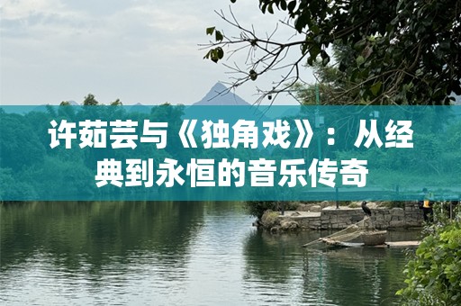 许茹芸与《独角戏》：从经典到永恒的音乐传奇
