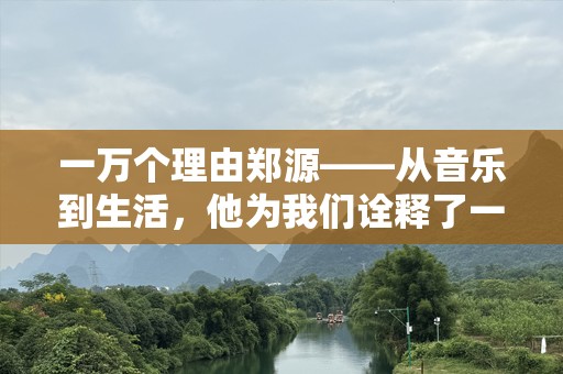 一万个理由郑源——从音乐到生活，他为我们诠释了一种不凡的人生态度