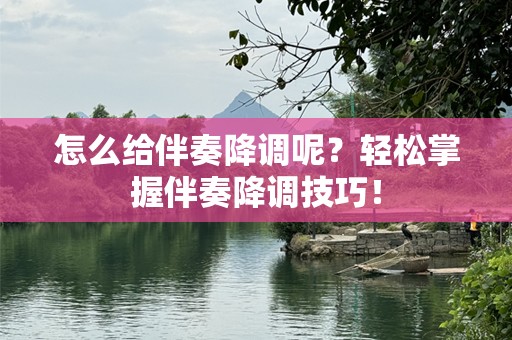 怎么给伴奏降调呢？轻松掌握伴奏降调技巧！