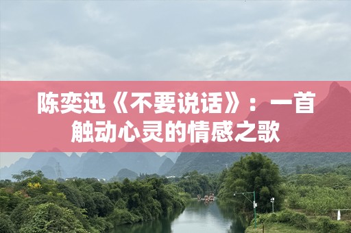 陈奕迅《不要说话》：一首触动心灵的情感之歌