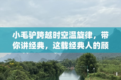 小毛驴跨越时空温旋律，带你讲经典，这载经典人的顾如何多人儿时时，探它将这，和__