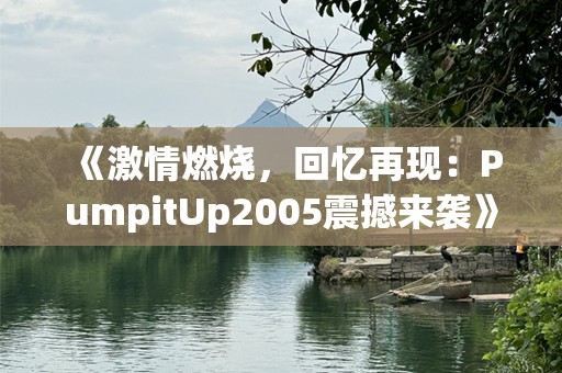 《激情燃烧，回忆再现：PumpitUp2005震撼来袭》