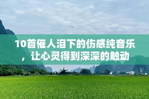 10首催人泪下的伤感纯音乐，让心灵得到深深的触动