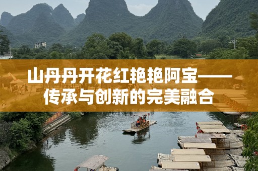山丹丹开花红艳艳阿宝——传承与创新的完美融合