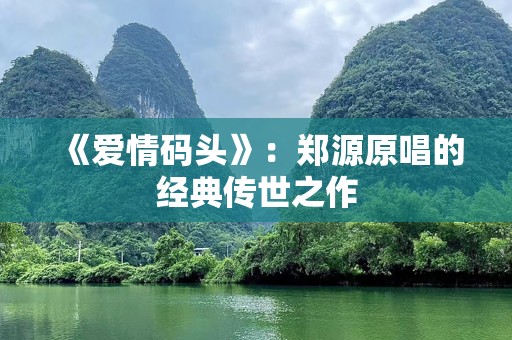 《爱情码头》：郑源原唱的经典传世之作