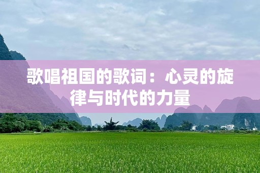 歌唱祖国的歌词：心灵的旋律与时代的力量