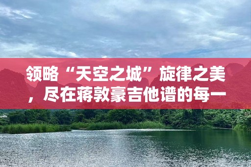 领略“天空之城”旋律之美，尽在蒋敦豪吉他谱的每一个和弦