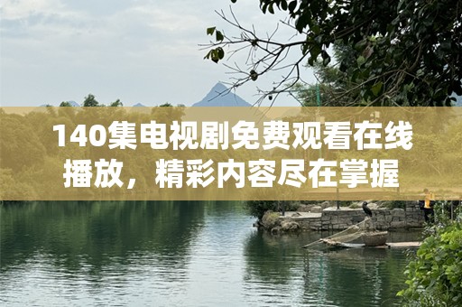 140集电视剧免费观看在线播放，精彩内容尽在掌握