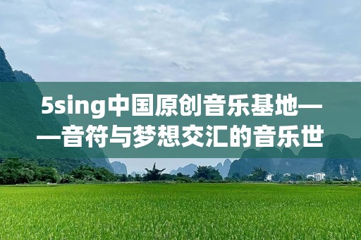 5sing中国原创音乐基地——音符与梦想交汇的音乐世界