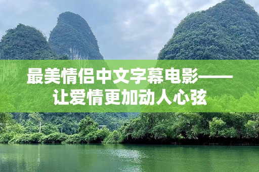 最美情侣中文字幕电影——让爱情更加动人心弦
