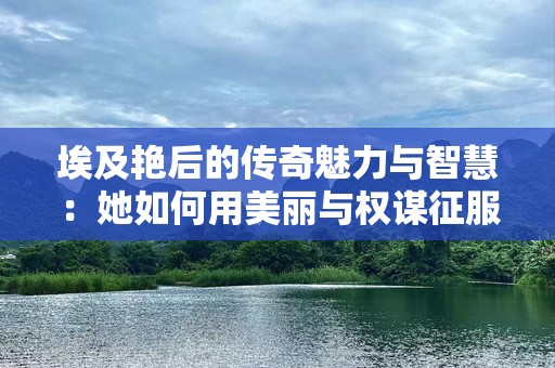 埃及艳后的传奇魅力与智慧：她如何用美丽与权谋征服世界
