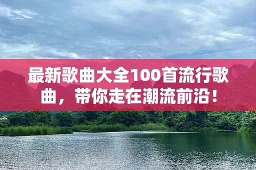 最新歌曲大全100首流行歌曲，带你走在潮流前沿！