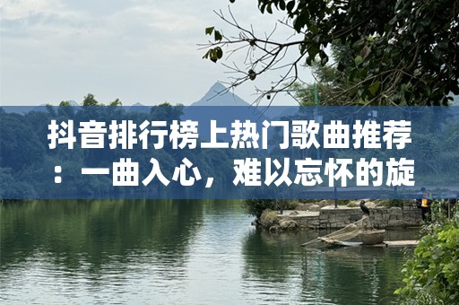抖音排行榜上热门歌曲推荐：一曲入心，难以忘怀的旋律
