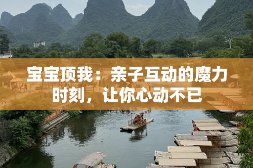 宝宝顶我：亲子互动的魔力时刻，让你心动不已