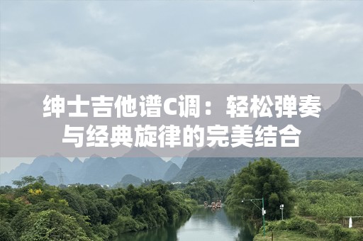 绅士吉他谱C调：轻松弹奏与经典旋律的完美结合