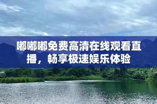 嘟嘟嘟免费***观看直播，畅享极速娱乐体验