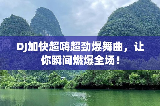 DJ加快超嗨超劲爆舞曲，让你瞬间燃爆全场！