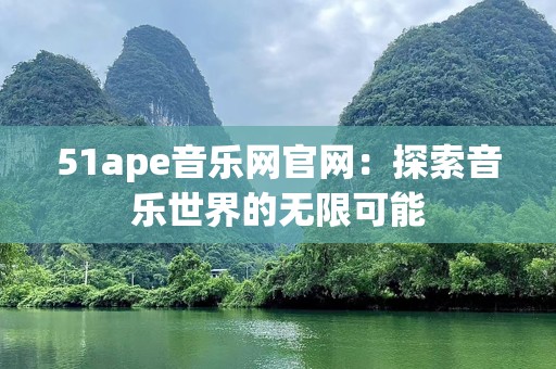 51ape音乐网官网：探索音乐世界的无限可能