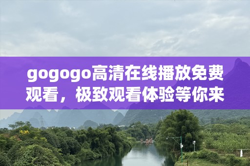 gogogo高清在线播放免费观看，极致观看体验等你来享