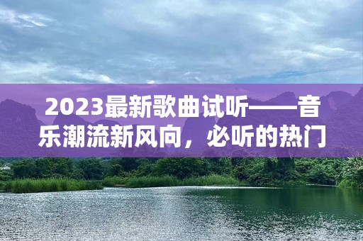 2023最新歌曲试听——音乐潮流新风向，必听的热门曲目推荐