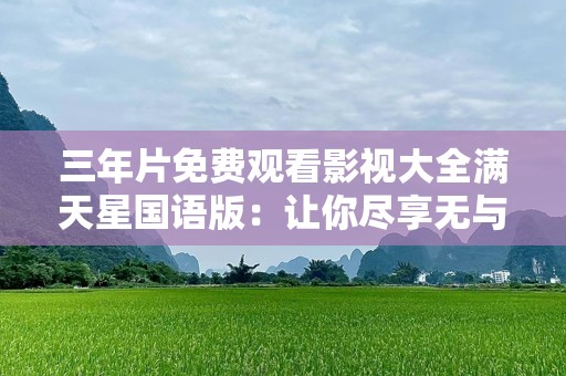 三年片免费观看影视大全满天星国语版：让你尽享无与伦比的观影体验