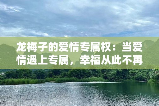 龙梅子的爱情专属权：当爱情遇上专属，幸福从此不再等待