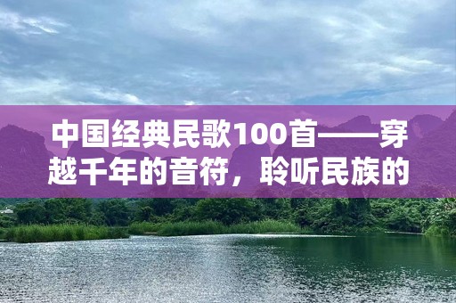 中国经典民歌100首——穿越千年的音符，聆听民族的心声