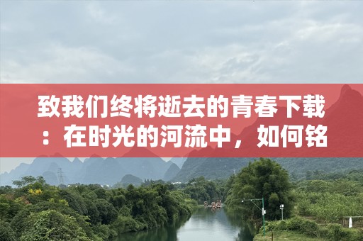 致我们终将逝去的青春下载：在时光的河流中，如何铭记那些灿烂的瞬间