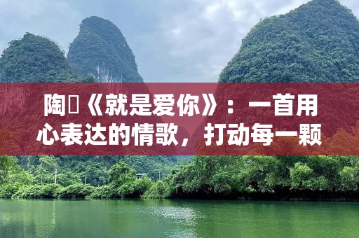 陶喆《就是爱你》：一首用心表达的情歌，打动每一颗心