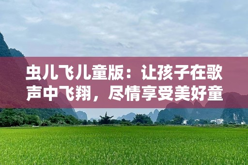 虫儿飞儿童版：让孩子在歌声中飞翔，尽情享受美好童年时光