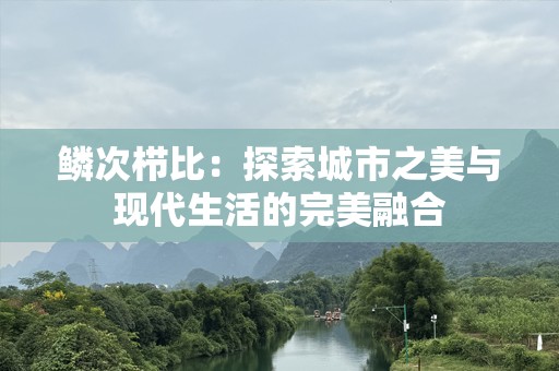 鳞次栉比：探索城市之美与现代生活的完美融合