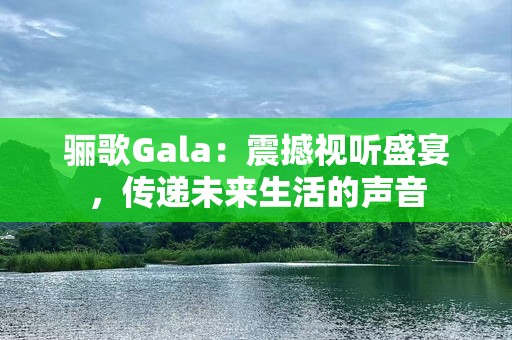 骊歌Gala：震撼视听盛宴，传递未来生活的声音