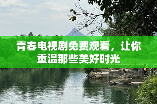青春电视剧免费观看，让你重温那些美好时光