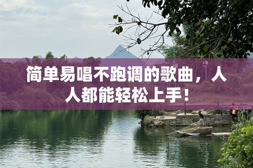 简单易唱不跑调的歌曲，人人都能轻松上手！